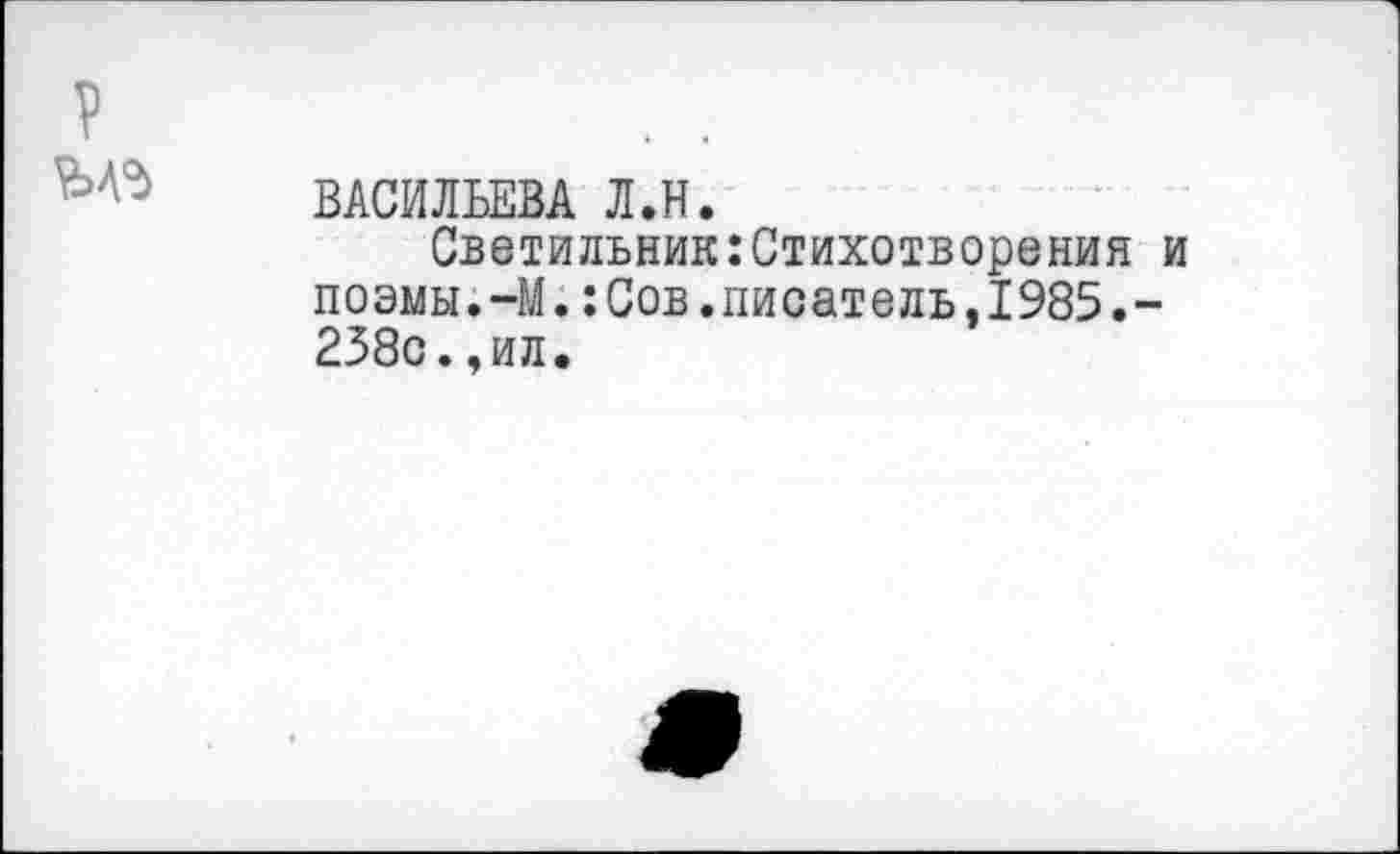 ﻿р
ВАСИЛЬЕВА Л.Н.
Светильник:Стихотворения и поэмы.-М.:Сов.писатель,1985.-238с.,ил.